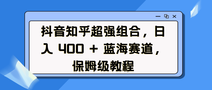 抖音知乎超强组合，日入 400 + 蓝海赛道，保姆级教程-互创学社
