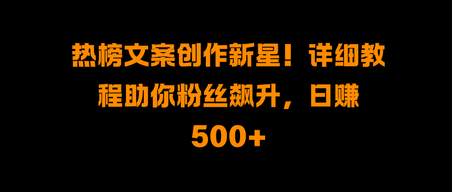 热榜文案创作新星！详细教程助你粉丝飙升，日赚500+-互创学社